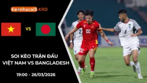 Soi Kèo Trận Việt Nam vs Bangladesh | 19:00 - 26/03/2026
